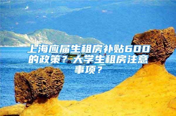 上海應(yīng)屆生租房補貼600的政策？大學(xué)生租房注意事項？