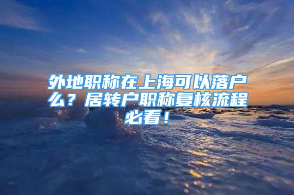 外地職稱在上海可以落戶么？居轉(zhuǎn)戶職稱復(fù)核流程必看！