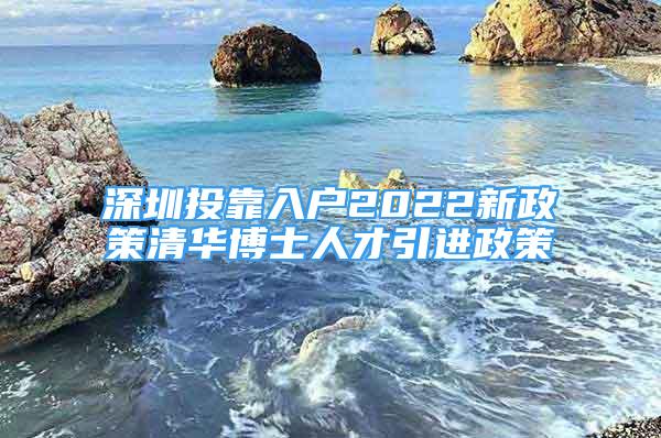 深圳投靠入戶(hù)2022新政策清華博士人才引進(jìn)政策