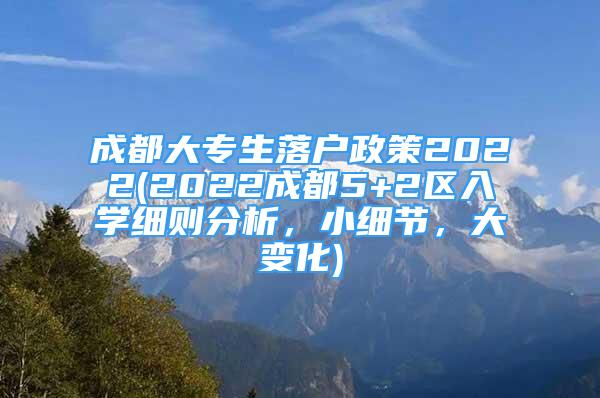 成都大專生落戶政策2022(2022成都5+2區(qū)入學(xué)細(xì)則分析，小細(xì)節(jié)，大變化)