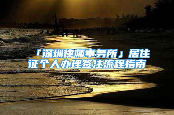 「深圳律師事務(wù)所」居住證個人辦理簽注流程指南