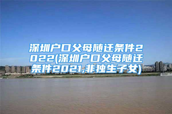 深圳戶口父母隨遷條件2022(深圳戶口父母隨遷條件2021,非獨(dú)生子女)