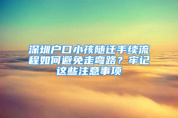 深圳戶口小孩隨遷手續(xù)流程如何避免走彎路？牢記這些注意事項(xiàng)