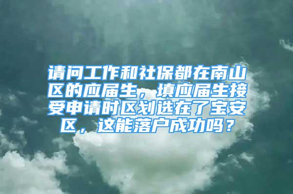 請問工作和社保都在南山區(qū)的應(yīng)屆生，填應(yīng)屆生接受申請時(shí)區(qū)劃選在了寶安區(qū)，這能落戶成功嗎？