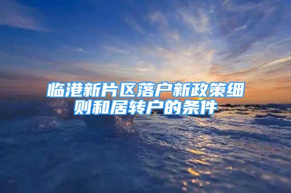 臨港新片區(qū)落戶新政策細則和居轉(zhuǎn)戶的條件