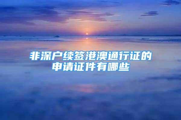 非深戶續(xù)簽港澳通行證的申請(qǐng)證件有哪些