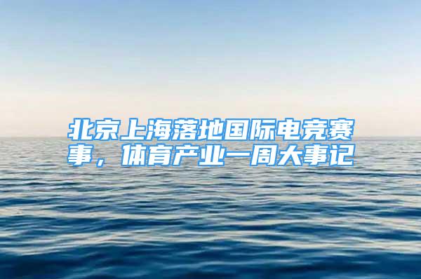 北京上海落地國(guó)際電競(jìng)賽事，體育產(chǎn)業(yè)一周大事記