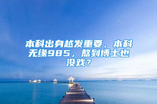 本科出身越發(fā)重要，本科無緣985，熬到博士也沒戲？