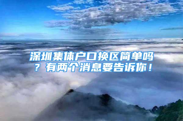 深圳集體戶口換區(qū)簡單嗎？有兩個消息要告訴你！