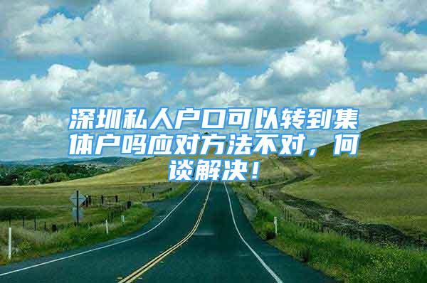 深圳私人戶口可以轉(zhuǎn)到集體戶嗎應(yīng)對(duì)方法不對(duì)，何談解決！