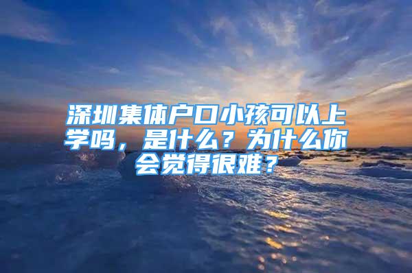 深圳集體戶口小孩可以上學嗎，是什么？為什么你會覺得很難？