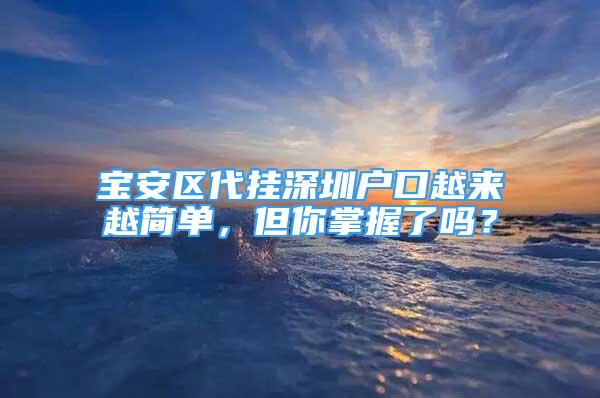 寶安區(qū)代掛深圳戶口越來越簡單，但你掌握了嗎？