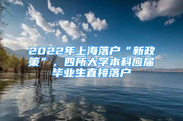 2022年上海落戶“新政策”，四所大學(xué)本科應(yīng)屆畢業(yè)生直接落戶