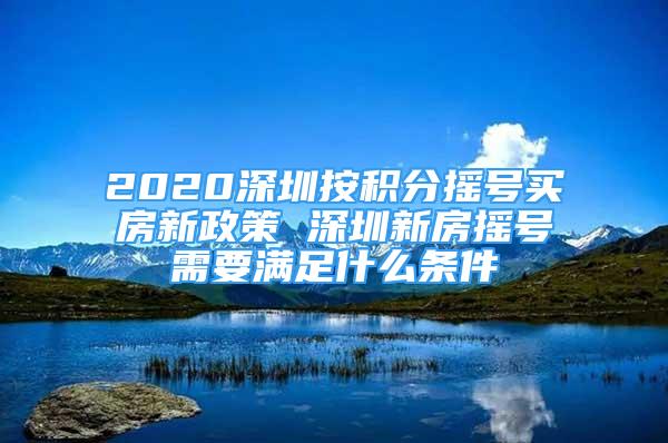 2020深圳按積分搖號買房新政策 深圳新房搖號需要滿足什么條件