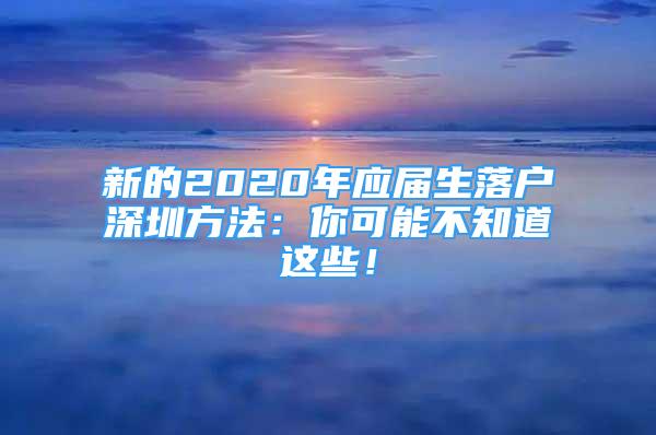 新的2020年應(yīng)屆生落戶深圳方法：你可能不知道這些！