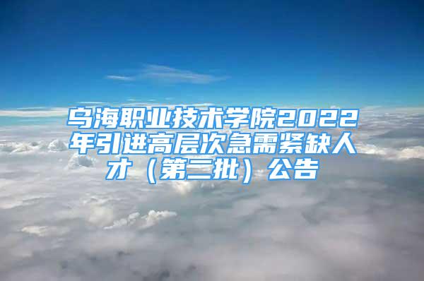 烏海職業(yè)技術(shù)學(xué)院2022年引進(jìn)高層次急需緊缺人才（第二批）公告