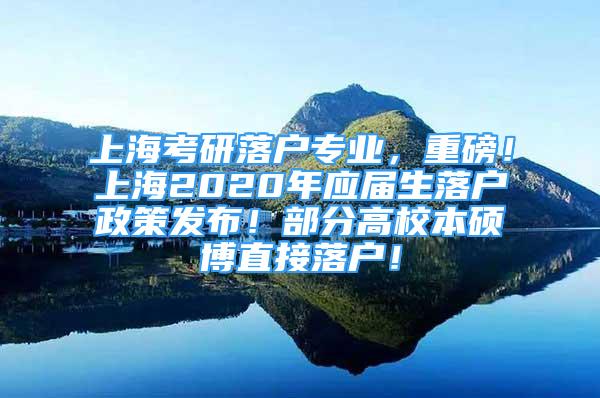 上?？佳新鋺魧I(yè)，重磅！上海2020年應屆生落戶政策發(fā)布！部分高校本碩博直接落戶！