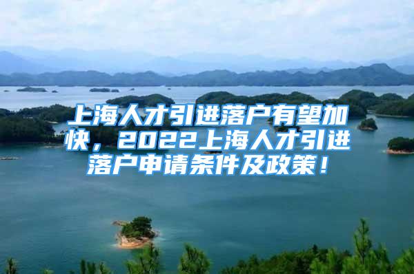 上海人才引進(jìn)落戶有望加快，2022上海人才引進(jìn)落戶申請(qǐng)條件及政策！