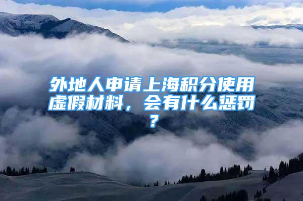 外地人申請(qǐng)上海積分使用虛假材料，會(huì)有什么懲罰？