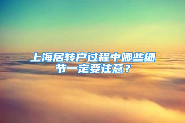 上海居轉戶過程中哪些細節(jié)一定要注意？