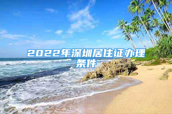 2022年深圳居住證辦理條件