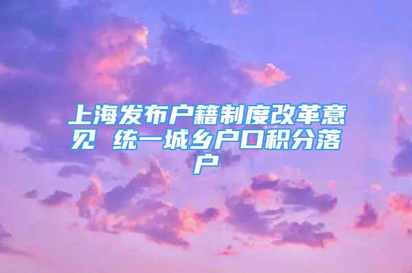 上海發(fā)布戶(hù)籍制度改革意見(jiàn) 統(tǒng)一城鄉(xiāng)戶(hù)口積分落戶(hù)