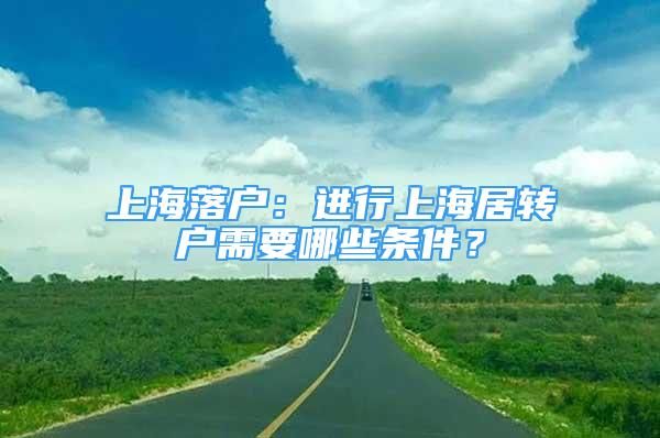 上海落戶：進(jìn)行上海居轉(zhuǎn)戶需要哪些條件？