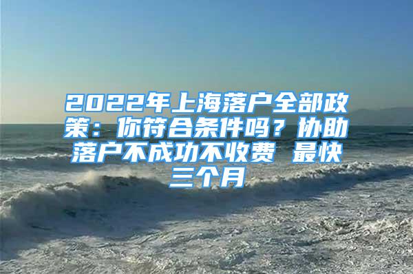 2022年上海落戶全部政策：你符合條件嗎？協(xié)助落戶不成功不收費 最快三個月