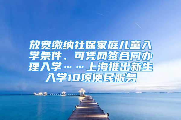 放寬繳納社保家庭兒童入學(xué)條件、可憑網(wǎng)簽合同辦理入學(xué)……上海推出新生入學(xué)10項(xiàng)便民服務(wù)