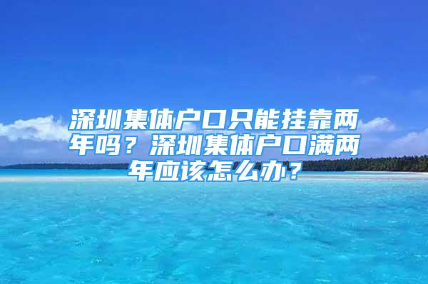 深圳集體戶口只能掛靠兩年嗎？深圳集體戶口滿兩年應該怎么辦？