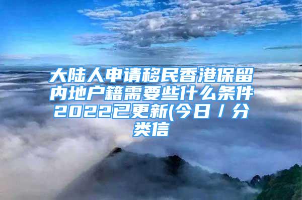 大陸人申請移民香港保留內(nèi)地戶籍需要些什么條件2022已更新(今日／分類信