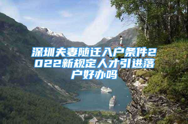 深圳夫妻隨遷入戶條件2022新規(guī)定人才引進(jìn)落戶好辦嗎