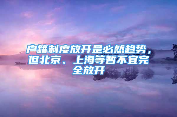 戶籍制度放開是必然趨勢，但北京、上海等暫不宜完全放開