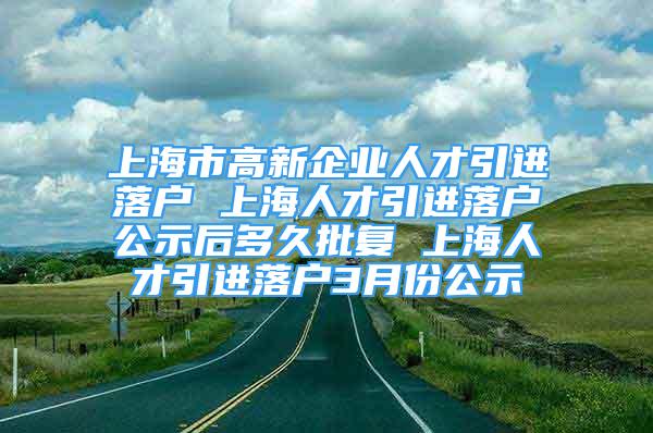 上海市高新企業(yè)人才引進(jìn)落戶 上海人才引進(jìn)落戶公示后多久批復(fù) 上海人才引進(jìn)落戶3月份公示