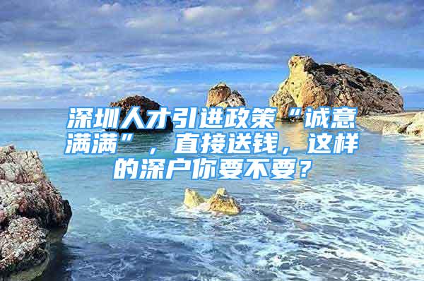 深圳人才引進政策“誠意滿滿”，直接送錢，這樣的深戶你要不要？