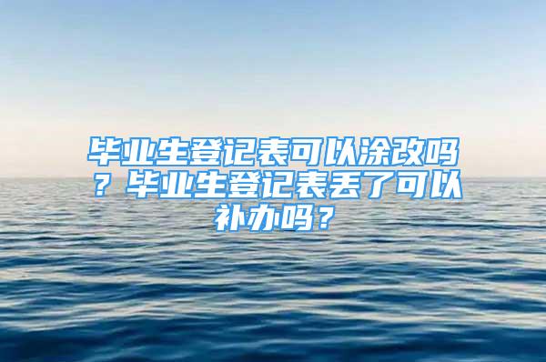 畢業(yè)生登記表可以涂改嗎？畢業(yè)生登記表丟了可以補(bǔ)辦嗎？