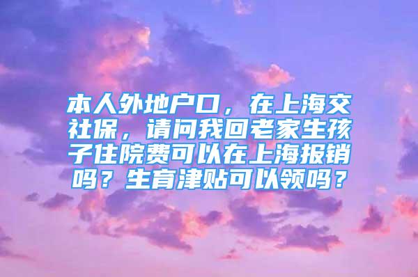 本人外地戶口，在上海交社保，請問我回老家生孩子住院費可以在上海報銷嗎？生育津貼可以領(lǐng)嗎？