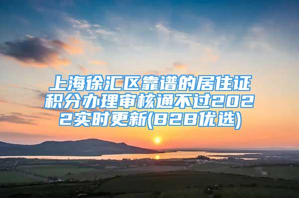 上海徐匯區(qū)靠譜的居住證積分辦理審核通不過2022實時更新(B2B優(yōu)選)