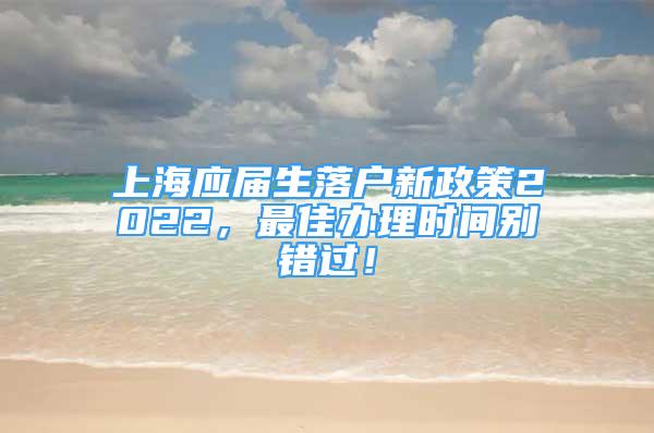 上海應(yīng)屆生落戶新政策2022，最佳辦理時(shí)間別錯(cuò)過！