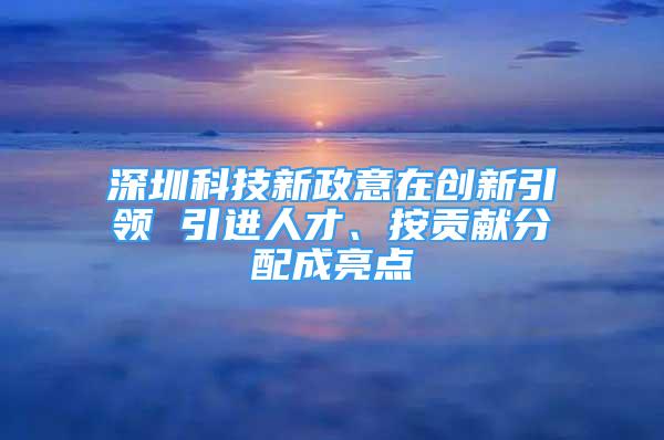 深圳科技新政意在創(chuàng)新引領(lǐng) 引進(jìn)人才、按貢獻(xiàn)分配成亮點(diǎn)