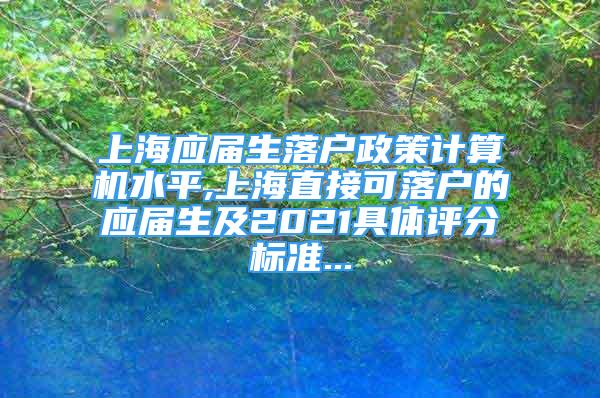 上海應(yīng)屆生落戶政策計算機水平,上海直接可落戶的應(yīng)屆生及2021具體評分標準...