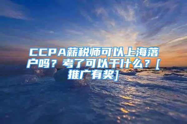 CCPA薪稅師可以上海落戶嗎？考了可以干什么？[推廣有獎]