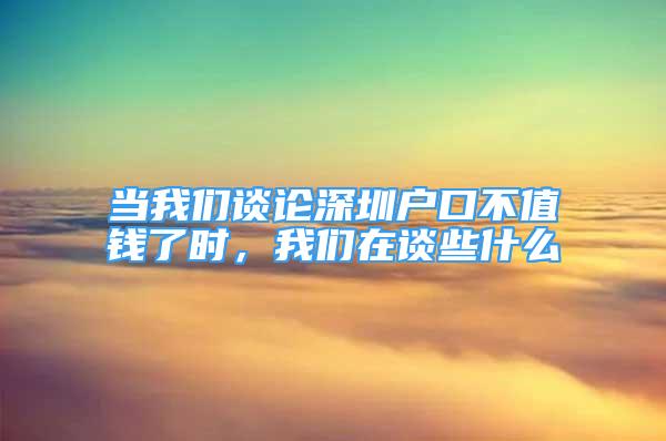 當我們談論深圳戶口不值錢了時，我們在談些什么