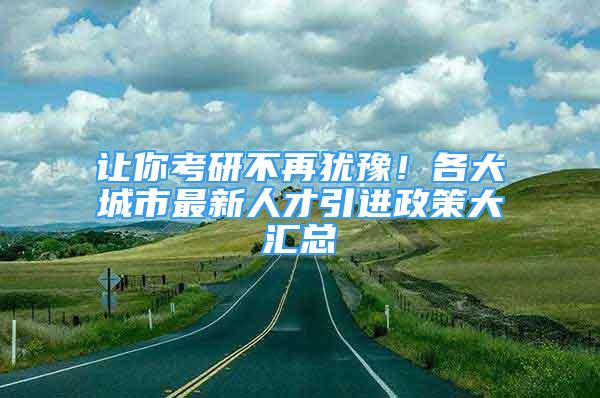 讓你考研不再猶豫！各大城市最新人才引進(jìn)政策大匯總