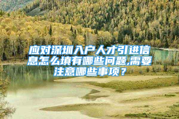 應對深圳入戶人才引進信息怎么填有哪些問題,需要注意哪些事項？