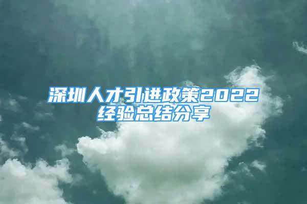 深圳人才引進(jìn)政策2022經(jīng)驗(yàn)總結(jié)分享