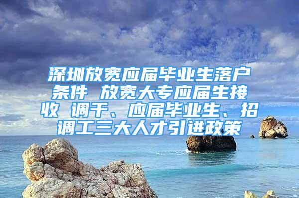 深圳放寬應(yīng)屆畢業(yè)生落戶條件 放寬大專應(yīng)屆生接收 調(diào)干、應(yīng)屆畢業(yè)生、招調(diào)工三大人才引進(jìn)政策