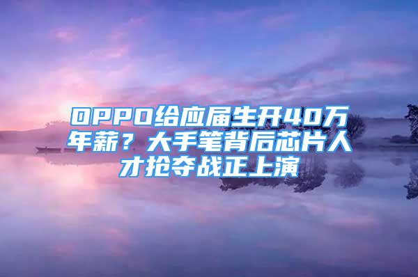 OPPO給應(yīng)屆生開(kāi)40萬(wàn)年薪？大手筆背后芯片人才搶奪戰(zhàn)正上演