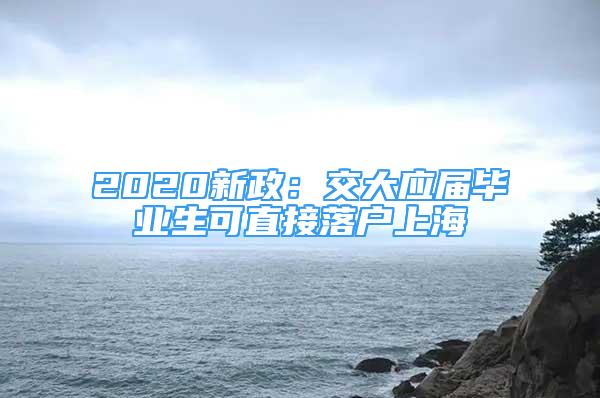 2020新政：交大應屆畢業(yè)生可直接落戶上海