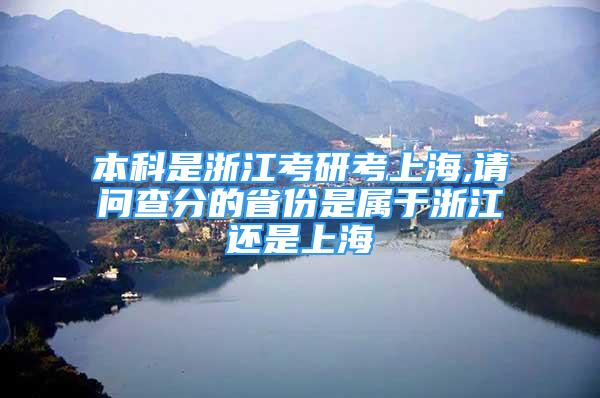 本科是浙江考研考上海,請問查分的省份是屬于浙江還是上海